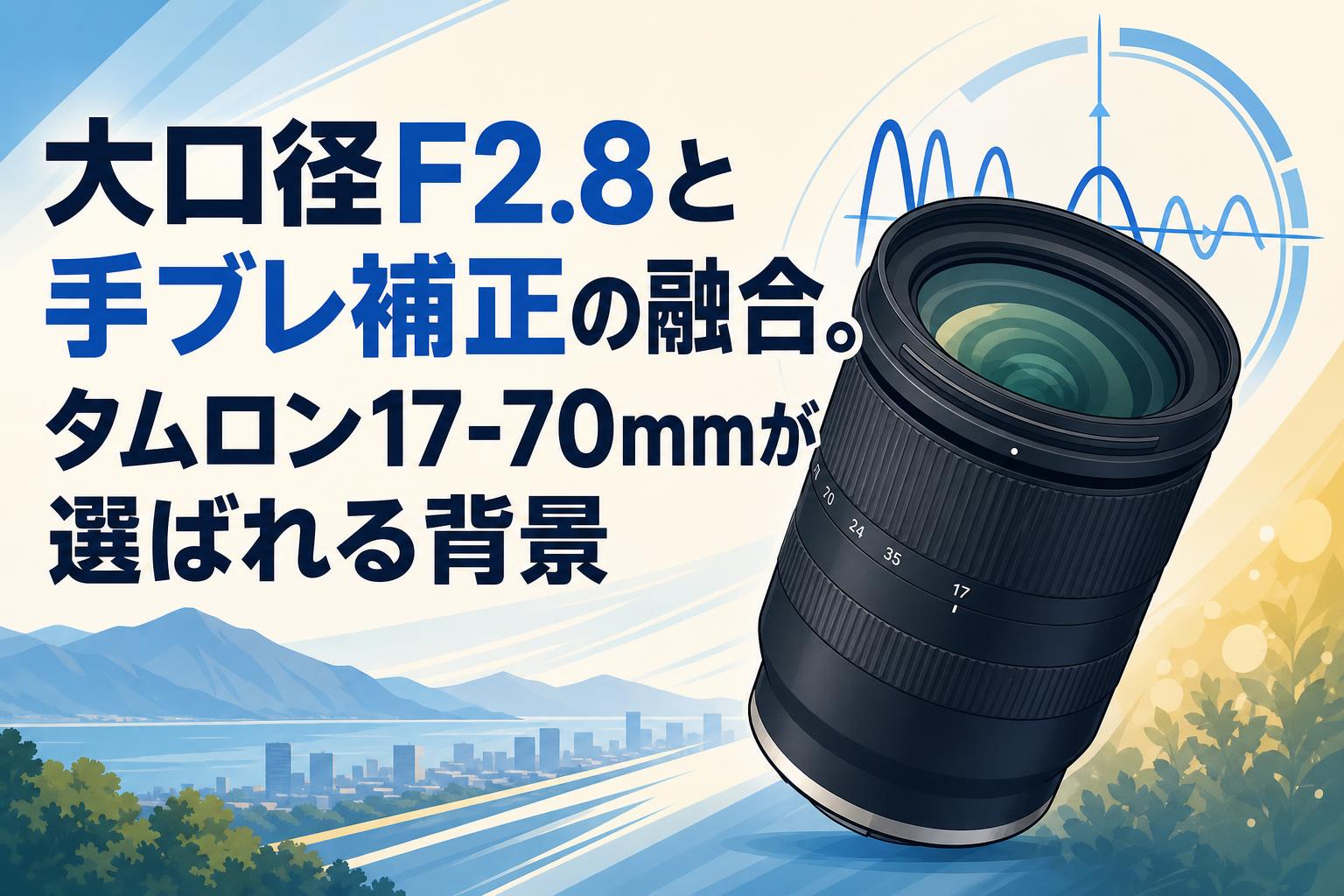 大口径F2.8と手ブレ補正の融合。タムロン17-70mmが選ばれる背景