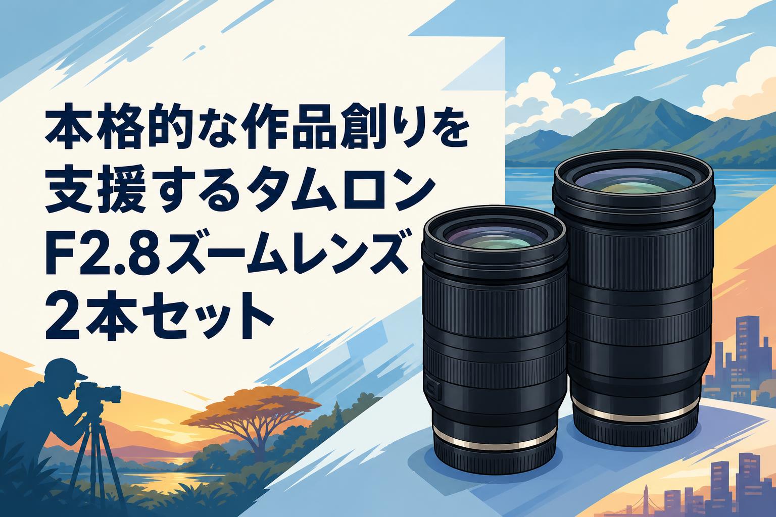 本格的な作品創りを支援するタムロンF2.8ズームレンズ2本セット