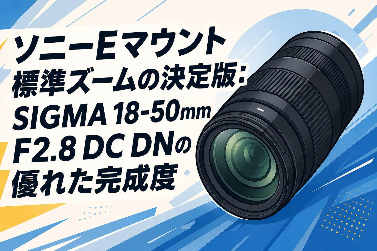 ソニーEマウント標準ズームの決定版：SIGMA 18-50mm F2.8 DC DNの優れ