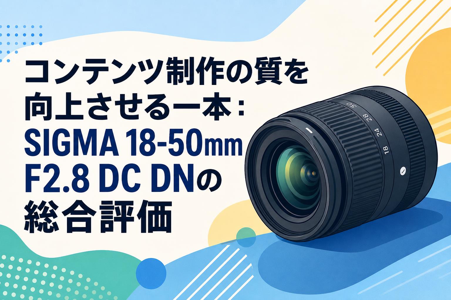 コンテンツ制作の質を向上させる一本：SIGMA 18-50mm F2.8 DC DNの総合