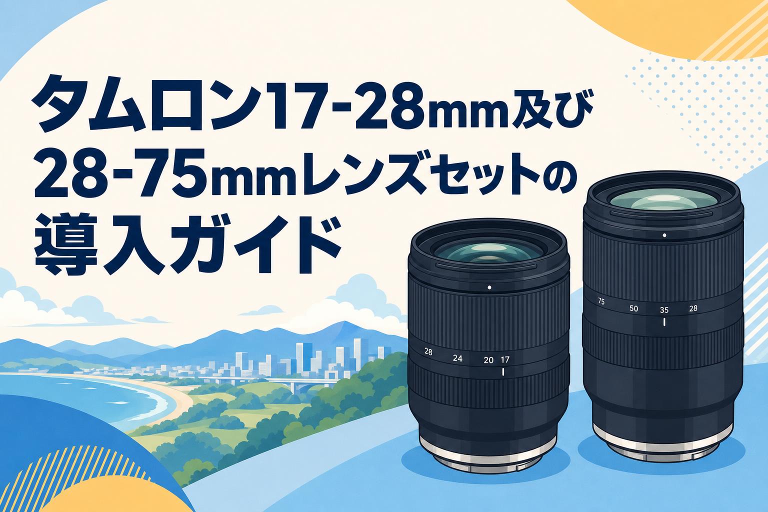 タムロン17-28mm及び28-75mmレンズセットの導入ガイド | PANDA TIMES