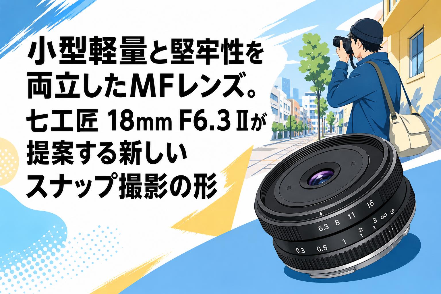 小型軽量と堅牢性を両立したMFレンズ。七工匠 18mm F6.3 IIが提案する