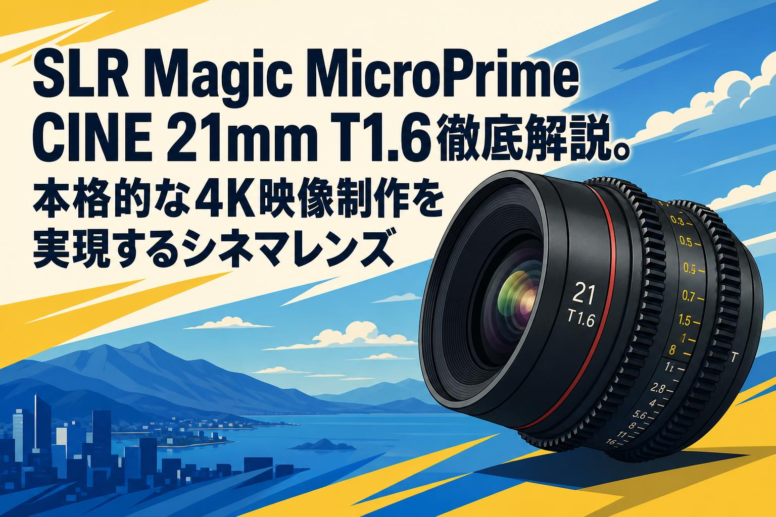 SLR Magic MicroPrime CINE 21mm T1.6徹底解説。本格的な4K映像制作を