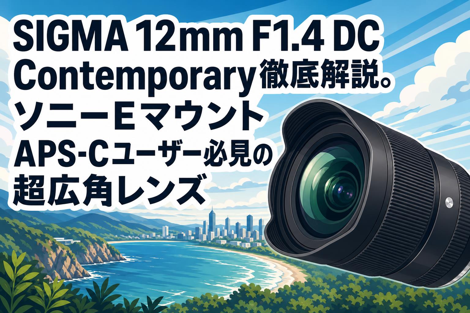 SIGMA 12mm F1.4 DC Contemporary徹底解説。ソニーEマウントAPS-C
