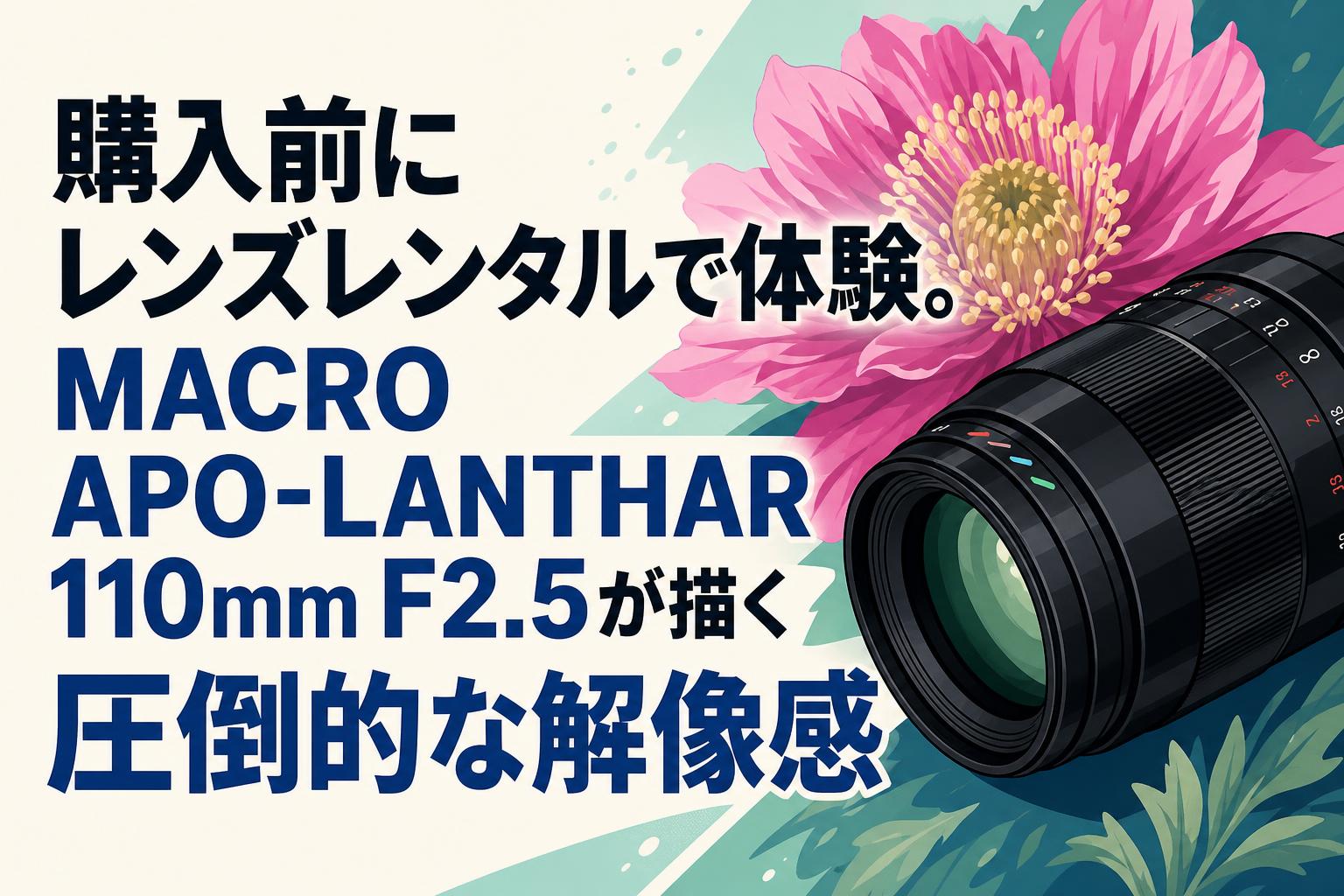 購入前にレンズレンタルで体験。MACRO APO-LANTHAR 110mm F2.5が描く
