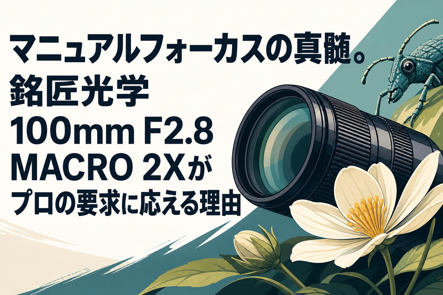 TAMRONマニュアルフォーカスレンズ35mm〜70mm マニュアルフォーカスの真髄。銘匠光学 100mm F2.8 MACRO 2Xがプロの