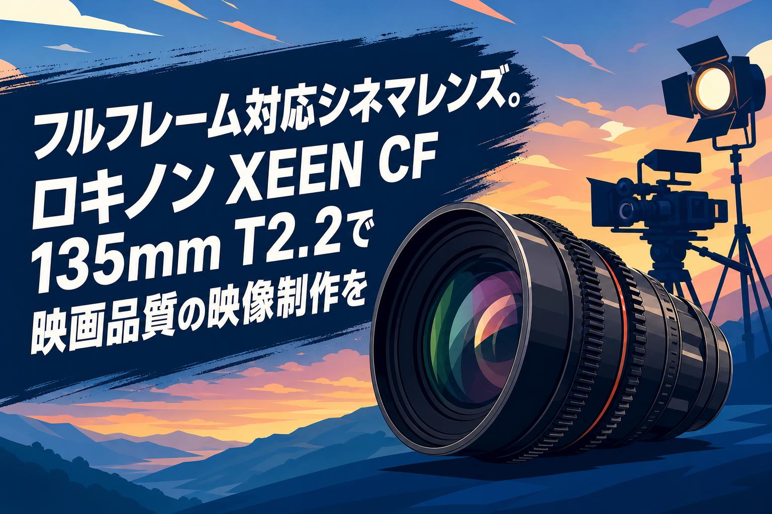 フルフレーム対応シネマレンズ。ロキノン XEEN CF 135mm T2.2で映画