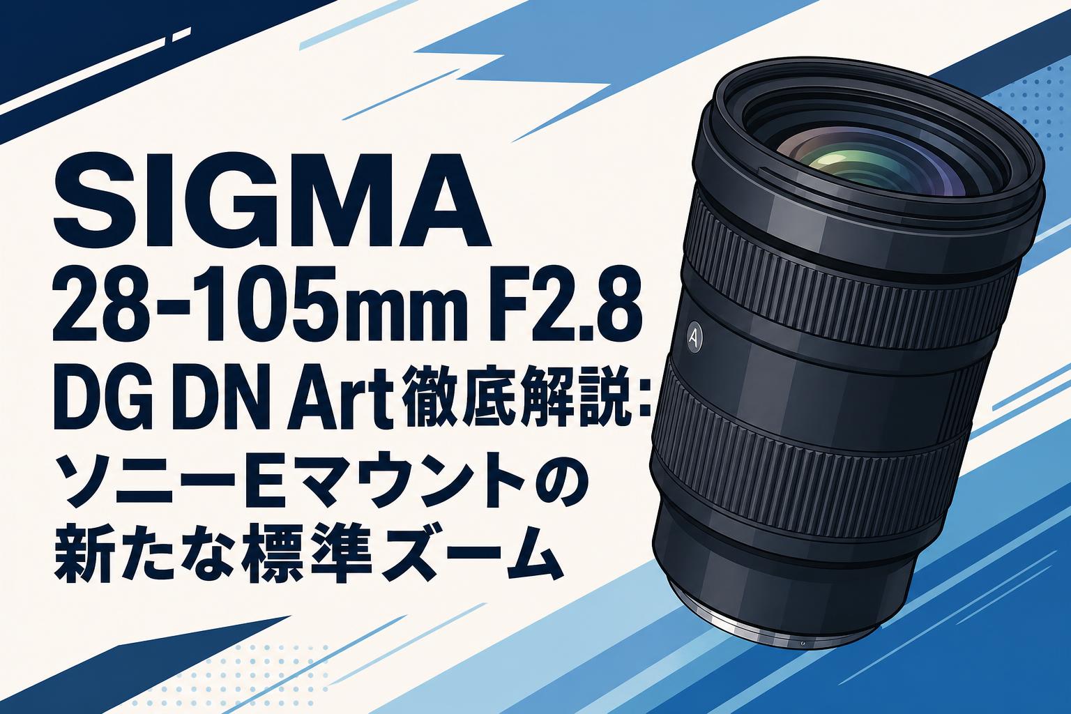 SIGMA 28-105mm F2.8 DG DN Art徹底解説：ソニーEマウントの新たな標準