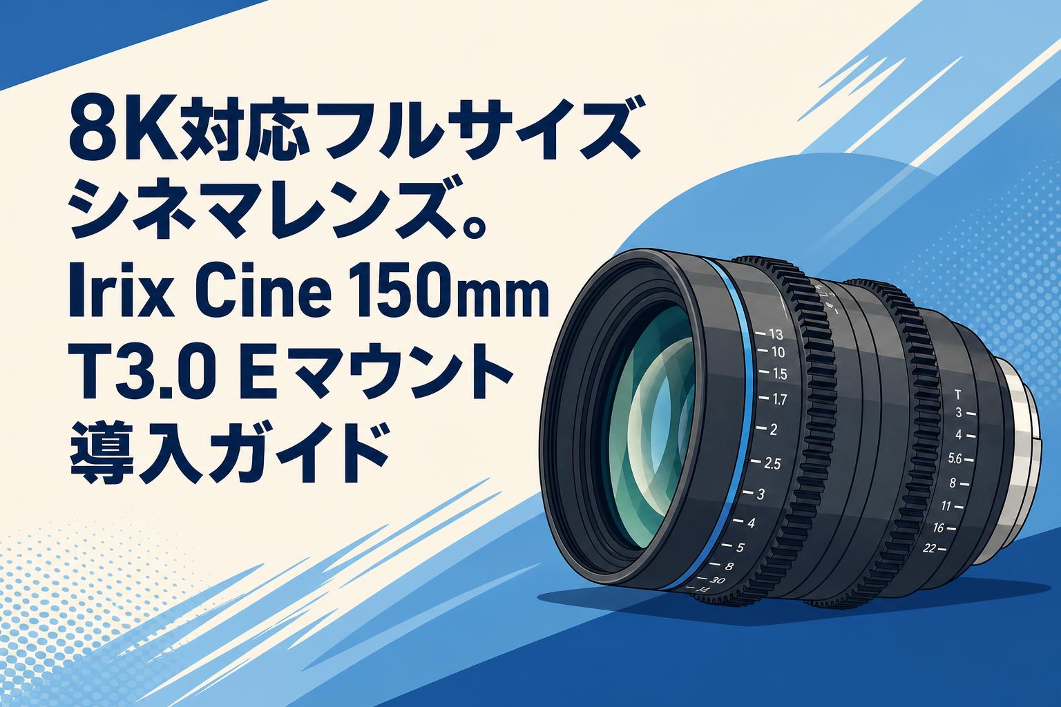 8K対応フルサイズシネマレンズ。Irix Cine 150mm T3.0 Eマウント導入