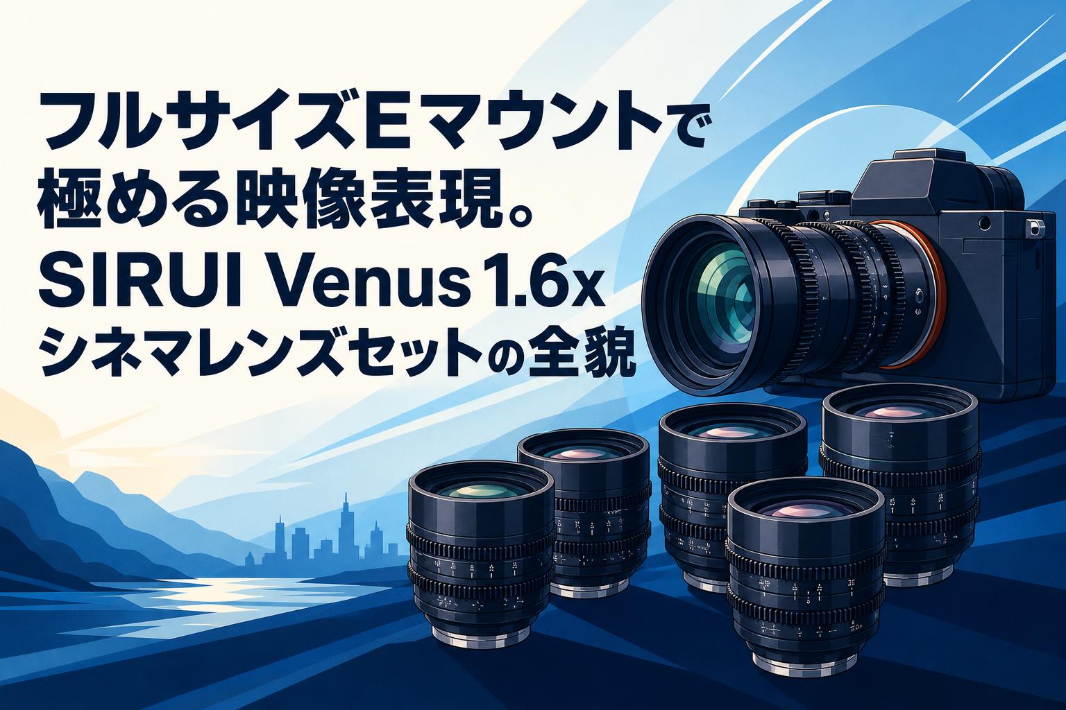 フルサイズEマウントで極める映像表現。SIRUI Venus 1.6x シネマレンズ