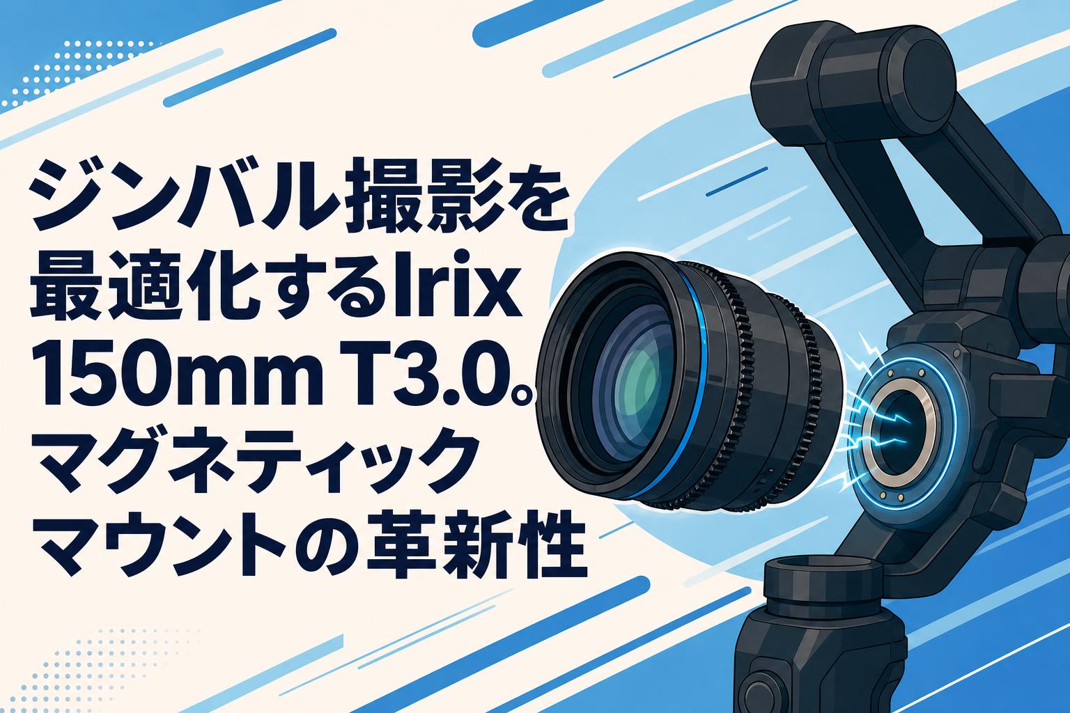 ジンバル撮影を最適化するIrix 150mm T3.0。マグネティックマウントの