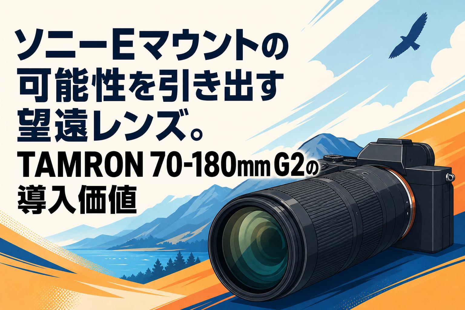 ソニーEマウントの可能性を引き出す望遠レンズ。TAMRON 70-180mm G2の