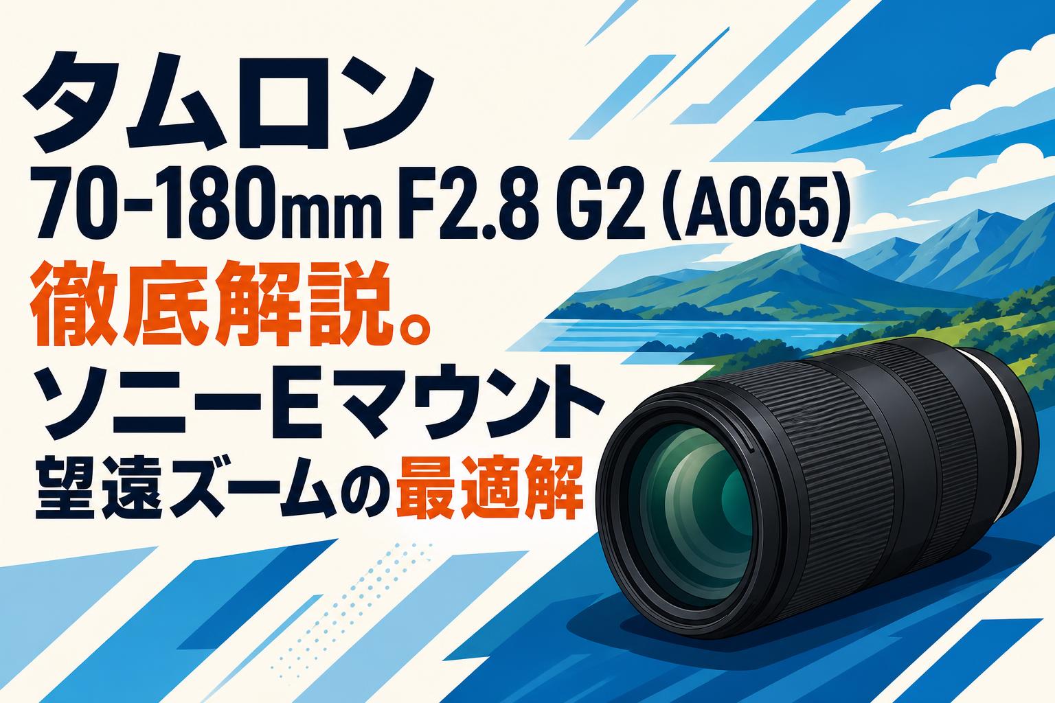 タムロン 70-180mm F2.8 G2 (A065) 徹底解説。ソニーEマウント望遠