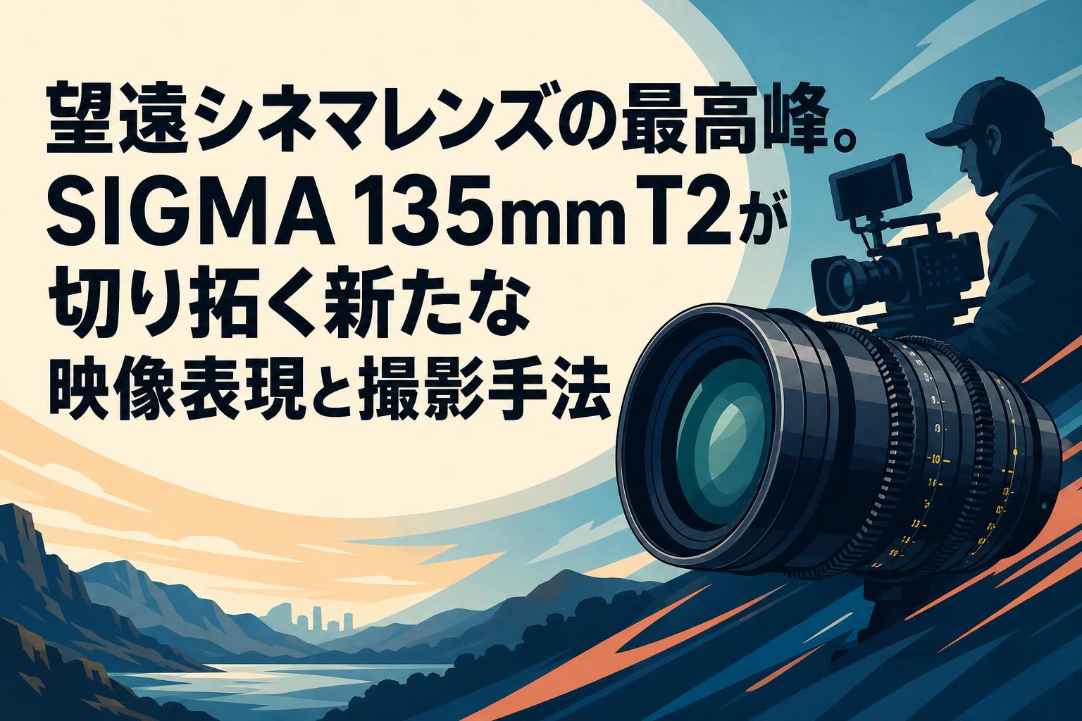 望遠シネマレンズの最高峰。SIGMA 135mm T2が切り拓く新たな映像表現と
