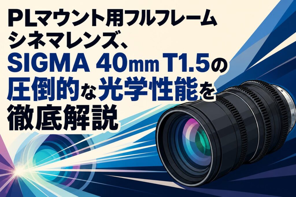 PLマウント用フルフレームシネマレンズ、SIGMA 40mm T1.5の圧倒的な