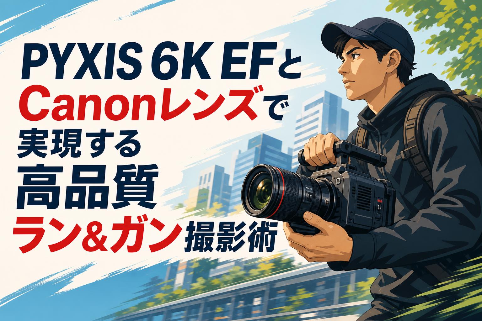 PYXIS 6K EFとCanonレンズで実現する高品質ラン＆ガン撮影術 | PANDA
