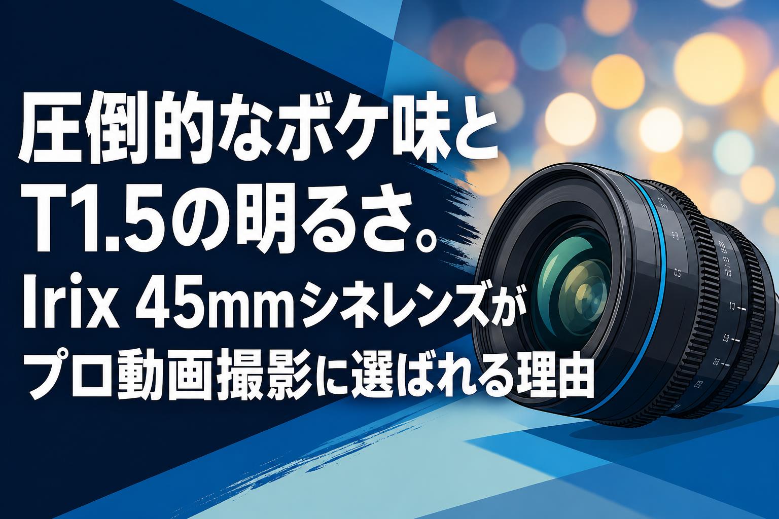 圧倒的なボケ味とT1.5の明るさ。Irix 45mmシネレンズがプロ動画撮影に