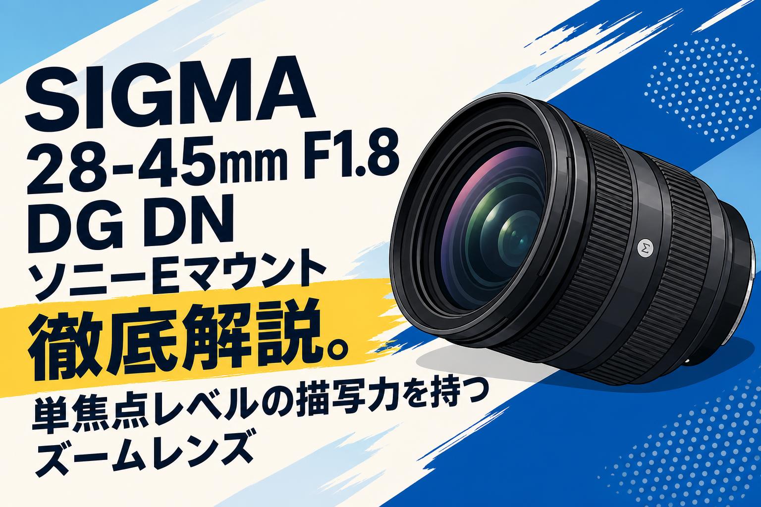 SIGMA 28-45mm F1.8 DG DN ソニーEマウント徹底解説。単焦点レベルの