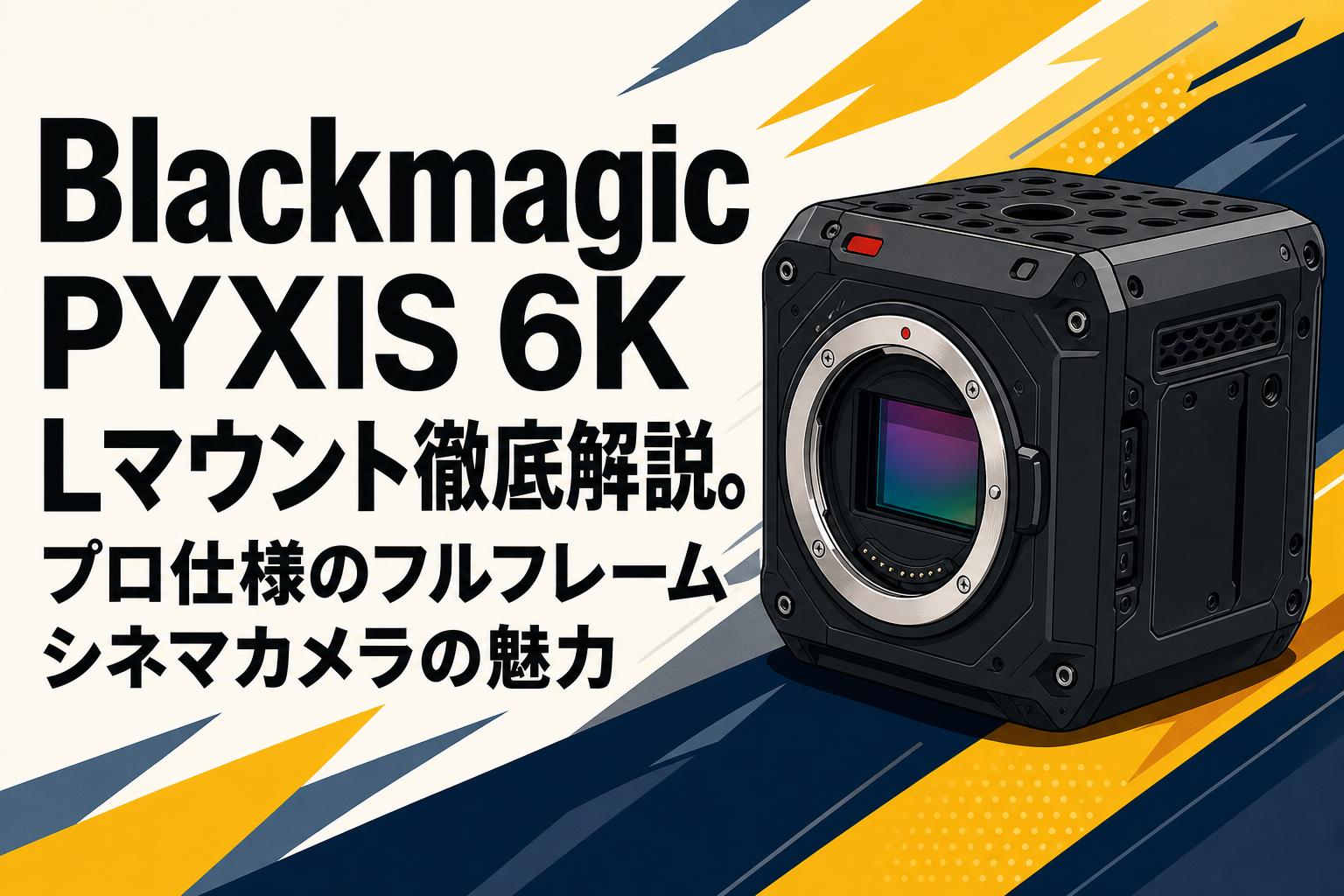 Blackmagic Pyxis 6K Lマウント Blackmagic PYXIS 6K Lマウント徹底解説。プロ仕様のフルフレーム
