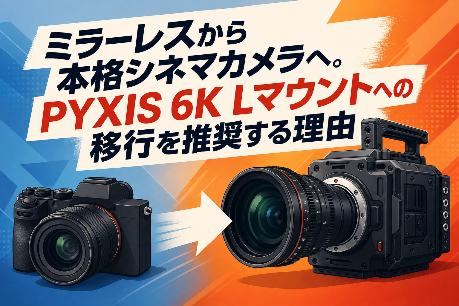 ミラーレスから本格シネマカメラへ。PYXIS 6K Lマウントへの移行を推奨