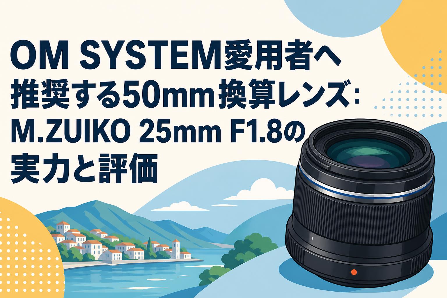 OM SYSTEM愛用者へ推奨する50mm換算レンズ：M.ZUIKO 25mm F1.8の実力と