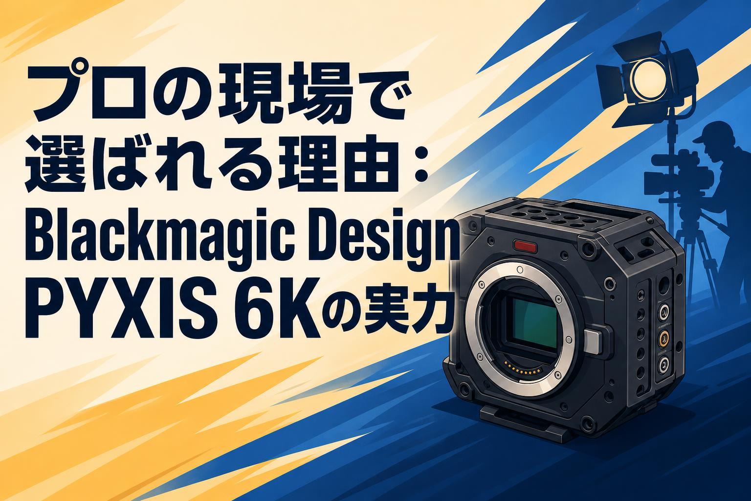 プロの現場で選ばれる理由：Blackmagic Design PYXIS 6Kの実力 | PANDA