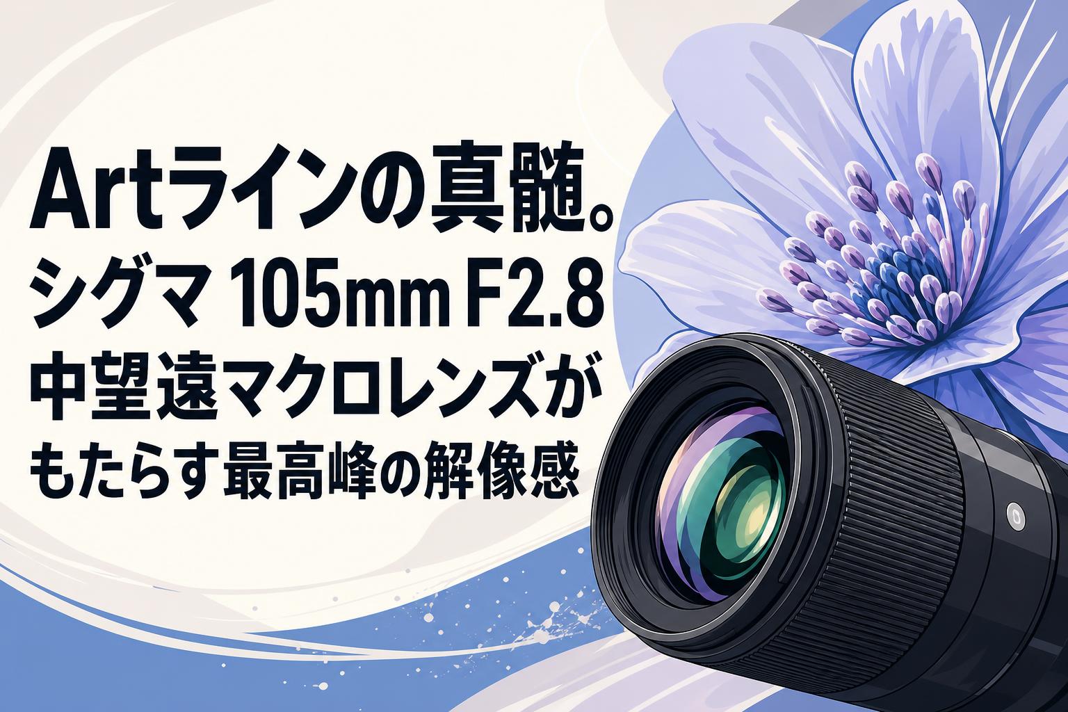 Artラインの真髄。シグマ 105mm F2.8 中望遠マクロレンズがもたらす最