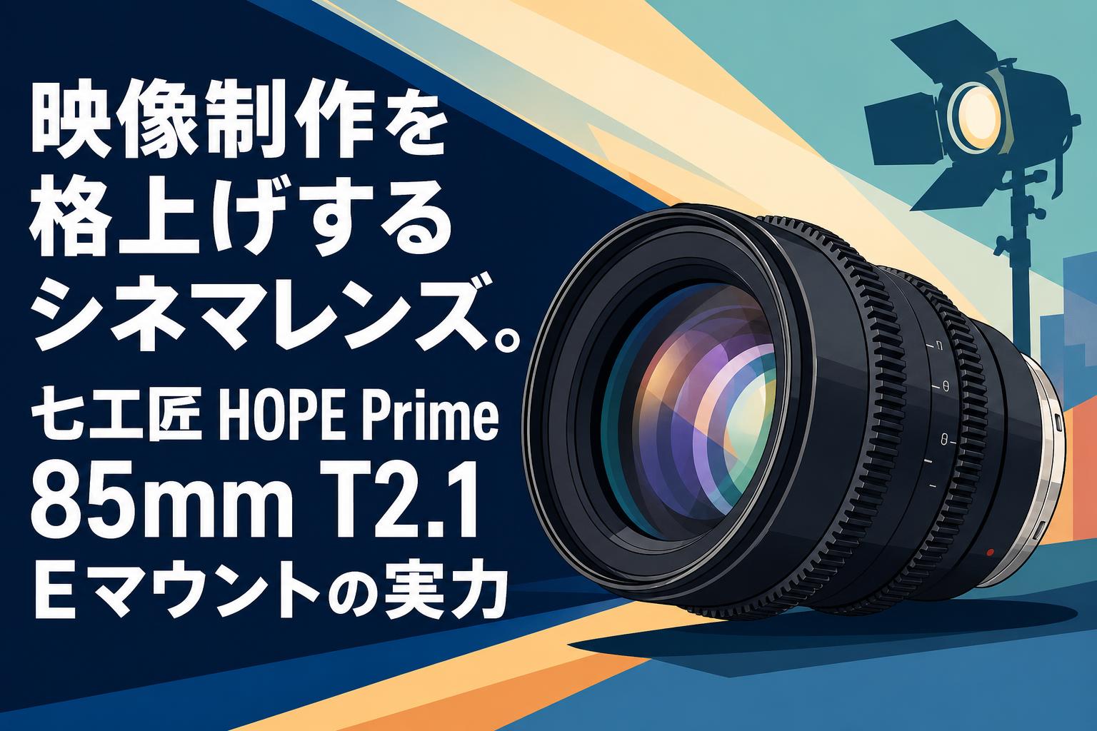 映像制作を格上げするシネマレンズ。七工匠 HOPE Prime 85mm T2.1 E