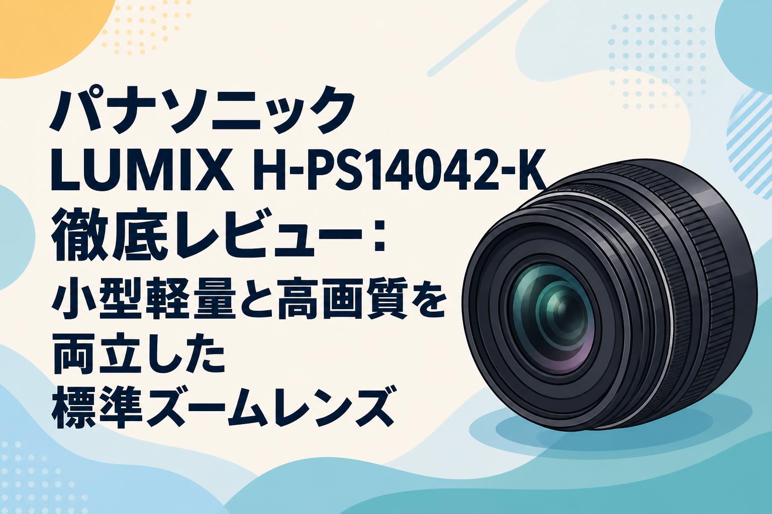 Panasonic LUMIX H-PS14042 電動ズームレンズ パナソニック LUMIX H-PS14042-K 徹底レビュー：小型軽量と高画質を