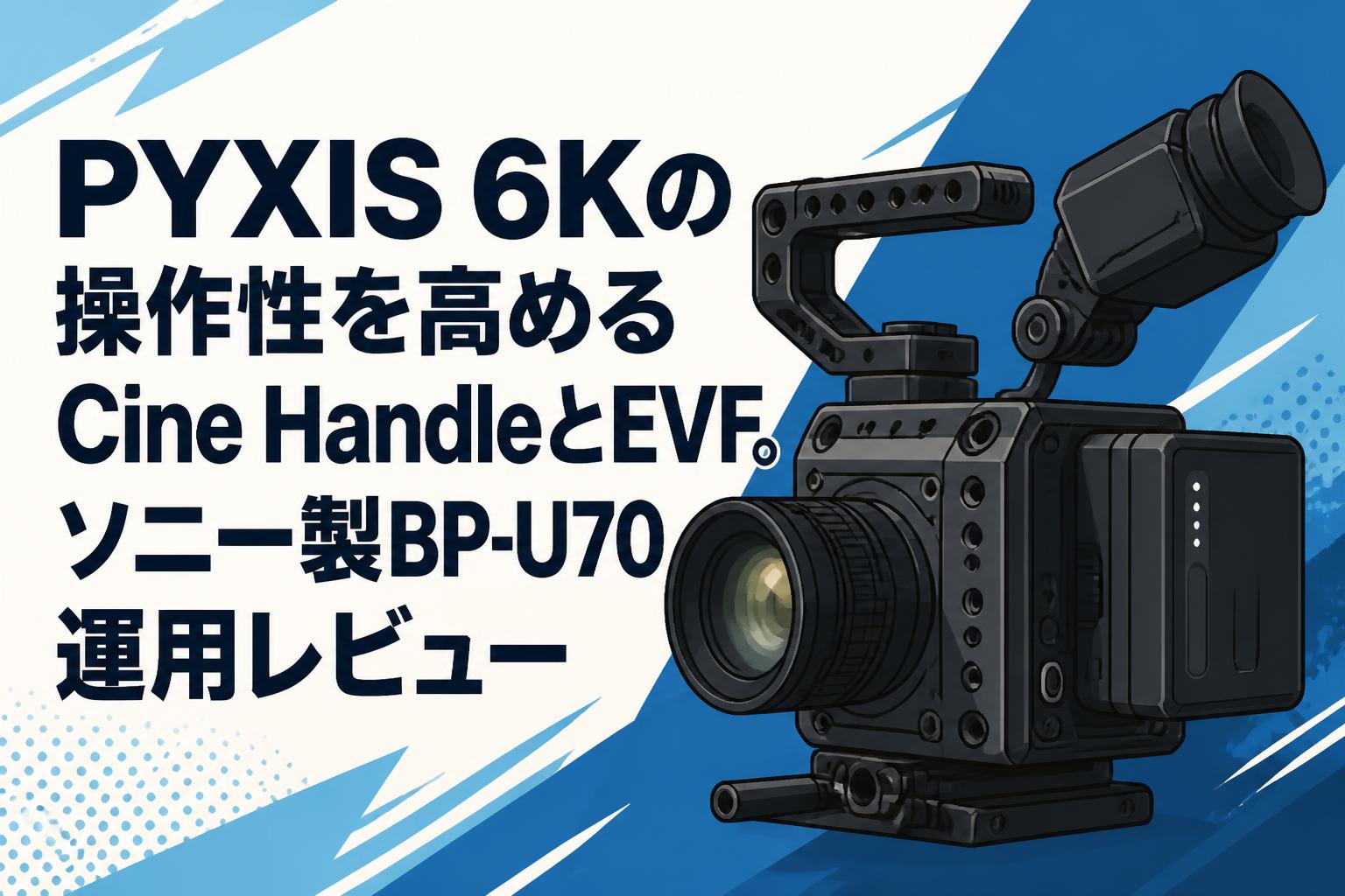 PYXIS 6Kの操作性を高めるCine HandleとEVF。ソニー製BP-U70運用