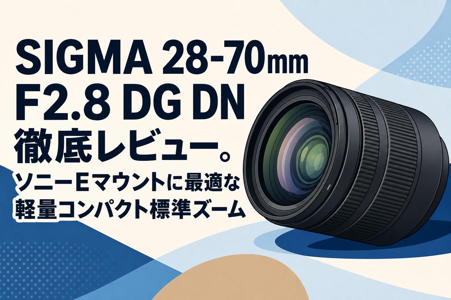 SIGMA 28-70mm F2.8 DG DN 徹底レビュー。ソニーEマウントに最適な軽量