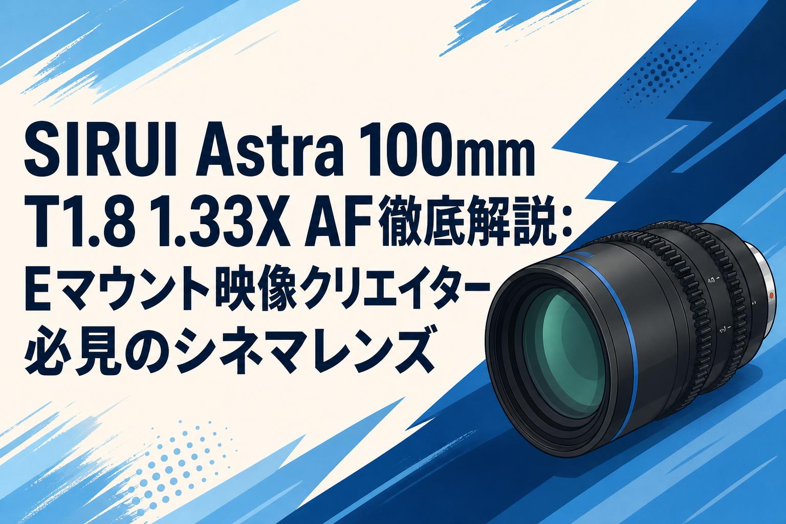 SIRUI Astra 100mm T1.8 1.33X AF徹底解説：Eマウント映像クリエイター