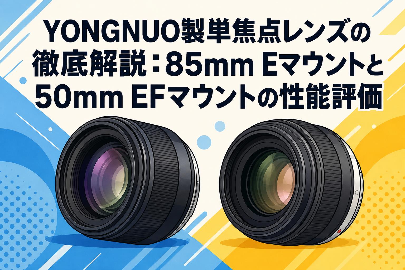 YONGNUO製単焦点レンズの徹底解説：85mm Eマウントと50mm EFマウントの