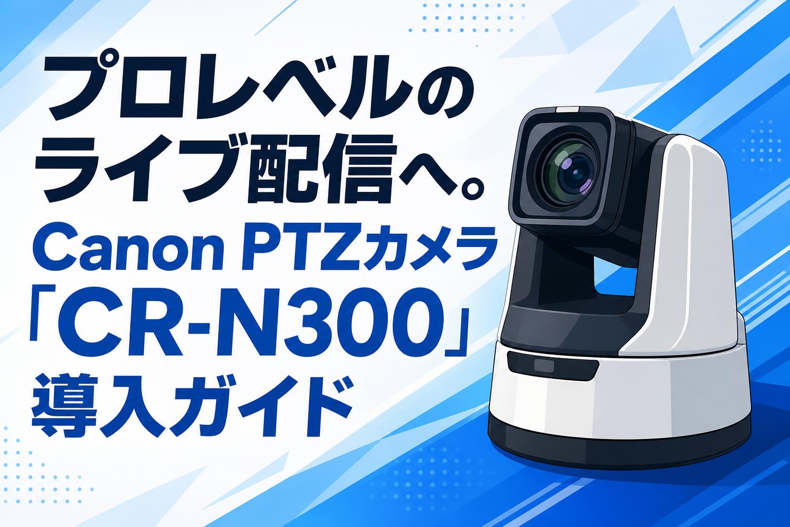 プロレベルのライブ配信へ。Canon PTZカメラ「CR-N300」導入ガイド