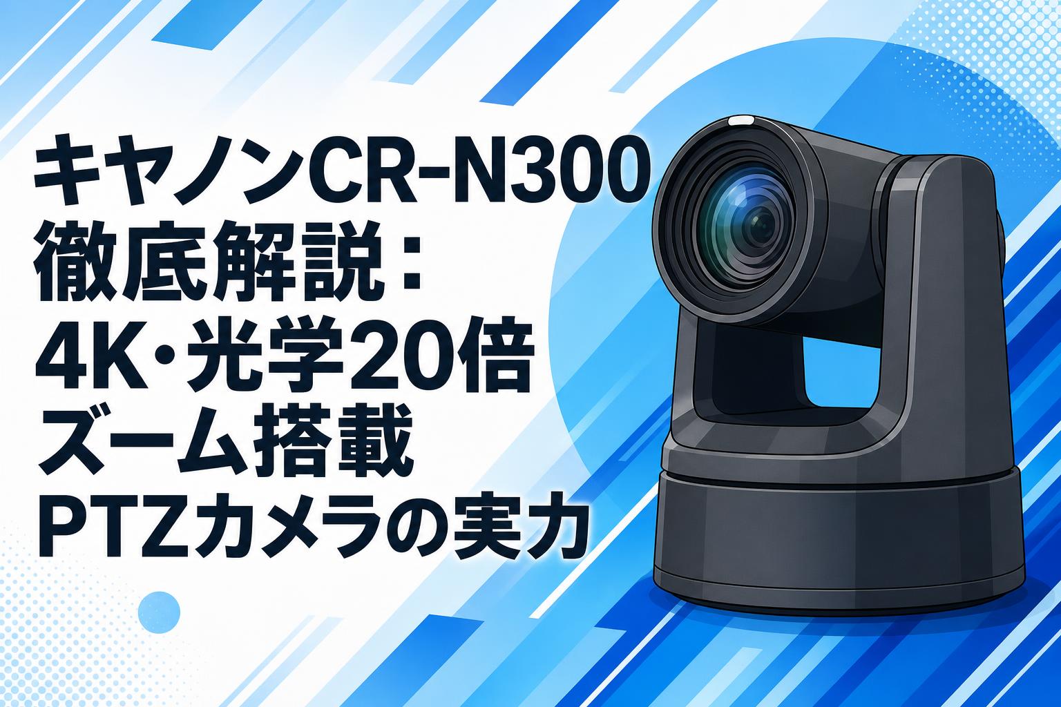 キヤノンCR-N300徹底解説：4K・光学20倍ズーム搭載PTZカメラの実力