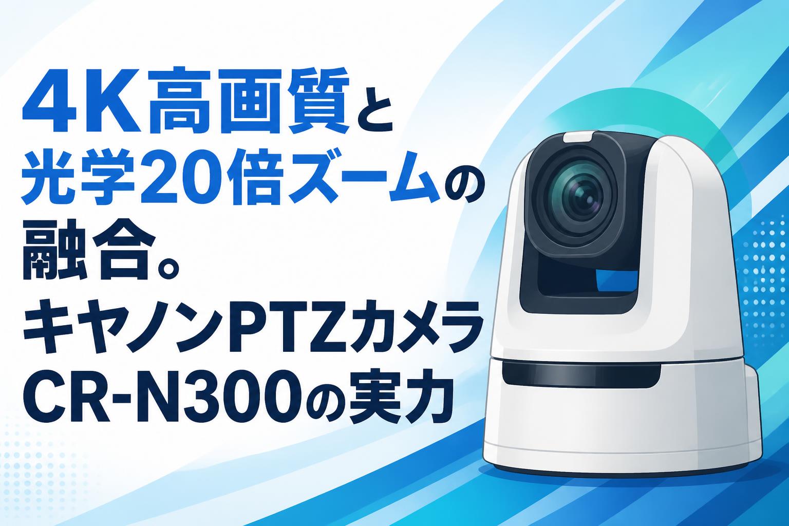 4K高画質と光学20倍ズームの融合。キヤノンPTZカメラCR-N300の実力