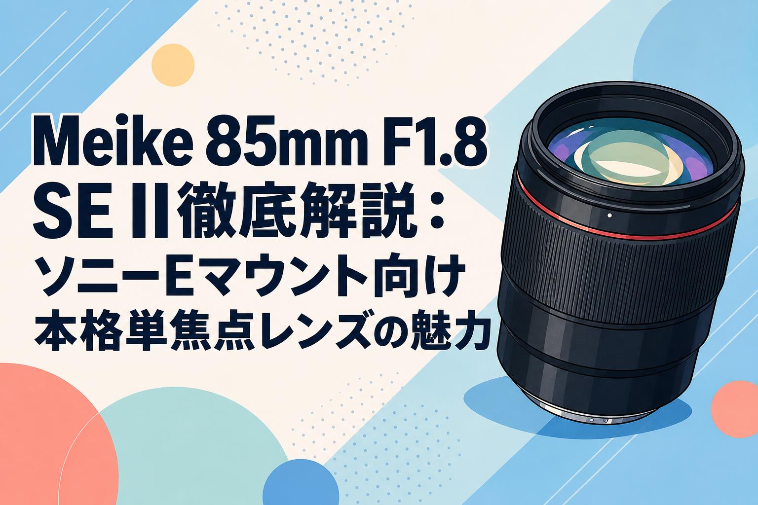 Meike 85mm F1.8 SE II徹底解説：ソニーEマウント向け本格単焦点レンズ