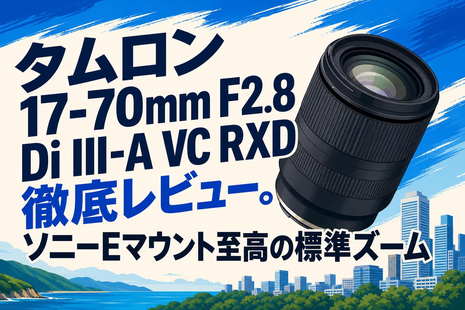 タムロン 17-70mm F2.8 Di III-A VC RXD徹底レビュー。ソニーEマウント