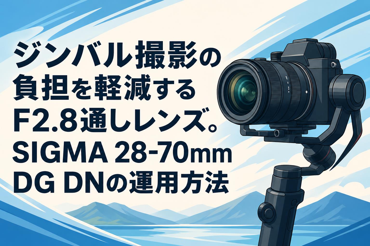 SIGMAの単焦点レンズ　FUJIFILMズームレンズ　ジンバル ジンバル撮影の負担を軽減するF2.8通しレンズ。SIGMA 28-70mm DG DNの
