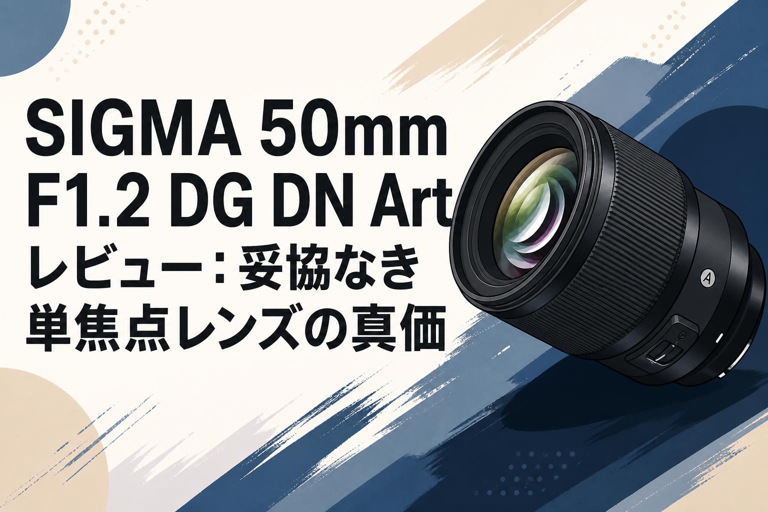 SIGMA 50mm F1.2 DG DN Artレビュー：妥協なき単焦点レンズの真価