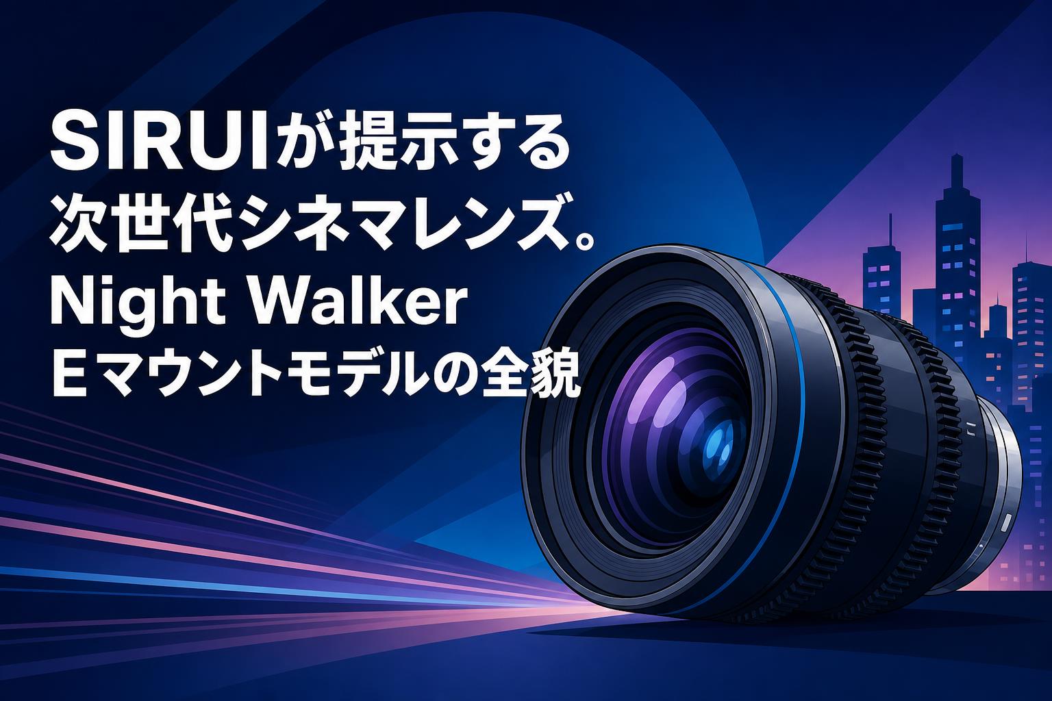 SIRUIが提示する次世代シネマレンズ。Night Walker Eマウントモデルの