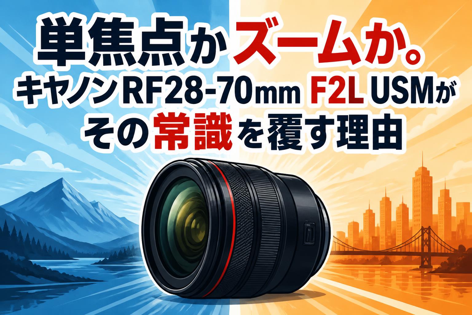 単焦点かズームか。キヤノンRF28-70mm F2L USMがその常識を覆す理由