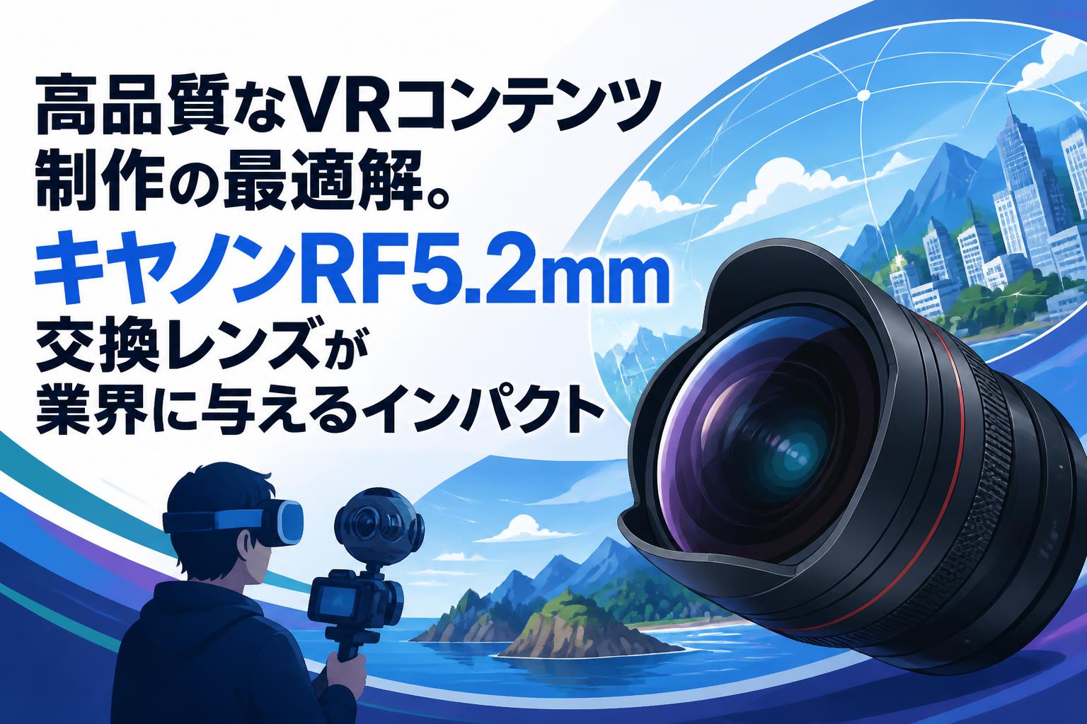 高品質なVRコンテンツ制作の最適解。キヤノンRF5.2mm交換レンズが業界