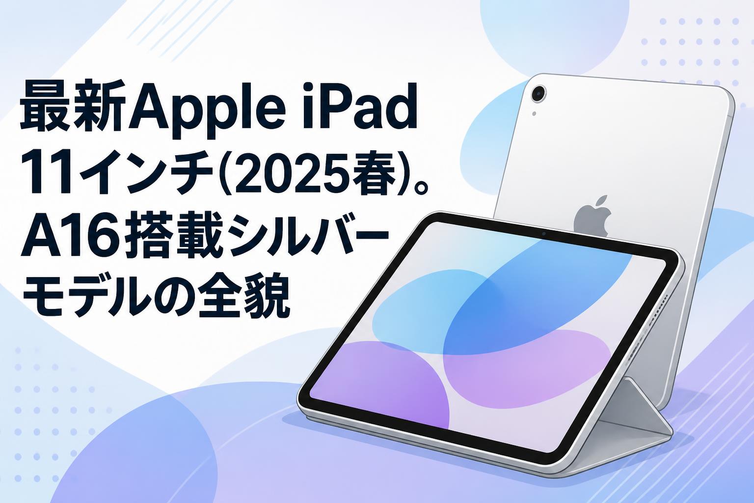 最新Apple iPad 11インチ(2025春)。A16搭載シルバーモデルの全貌