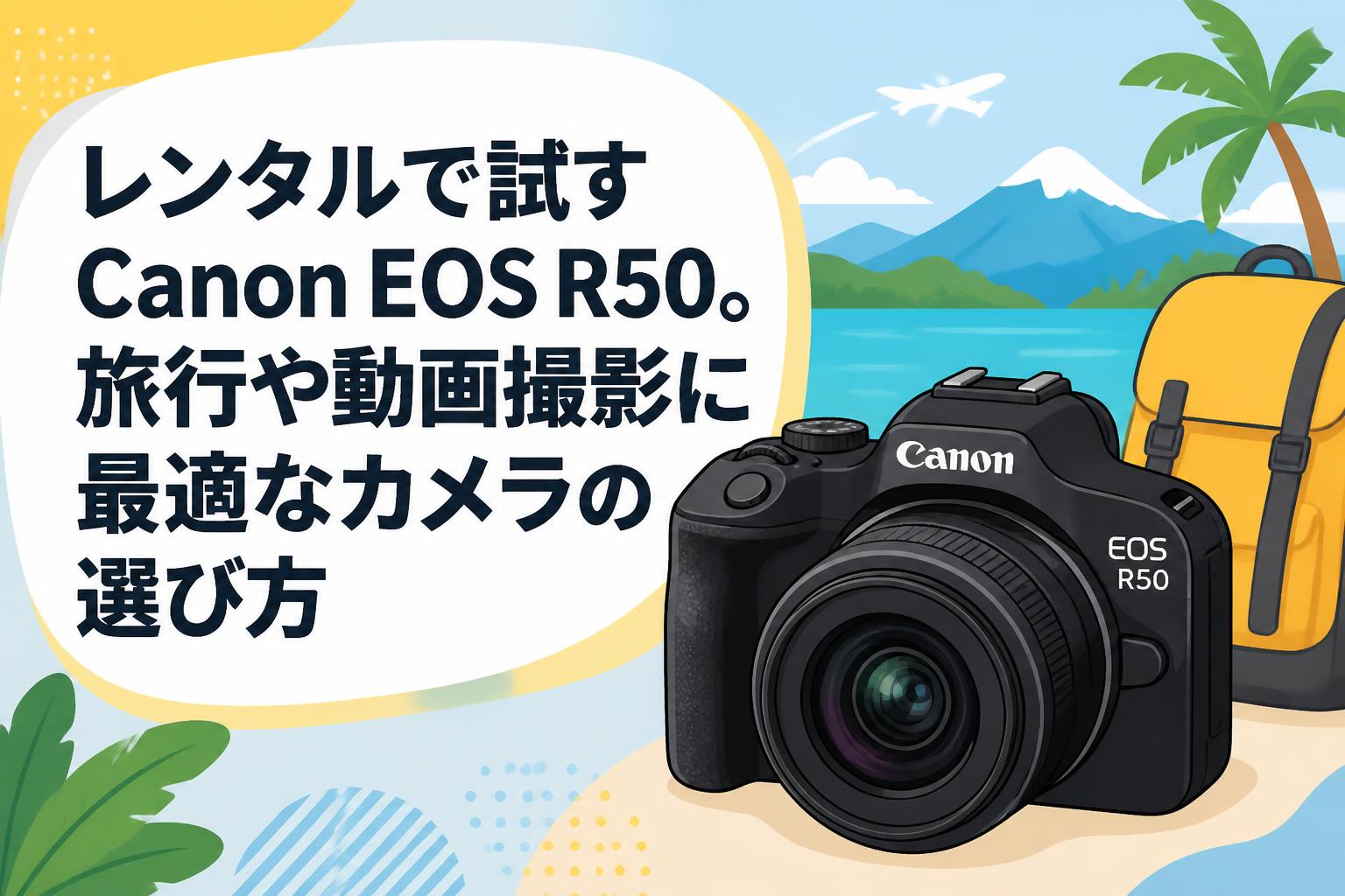 レンタルで試すCanon EOS R50。旅行や動画撮影に最適なカメラの選び方