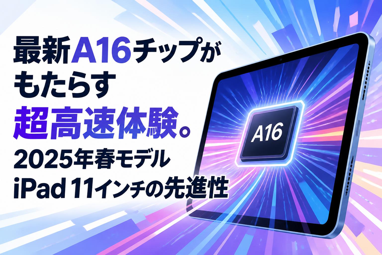 最新A16チップがもたらす超高速体験。2025年春モデルiPad 11インチの