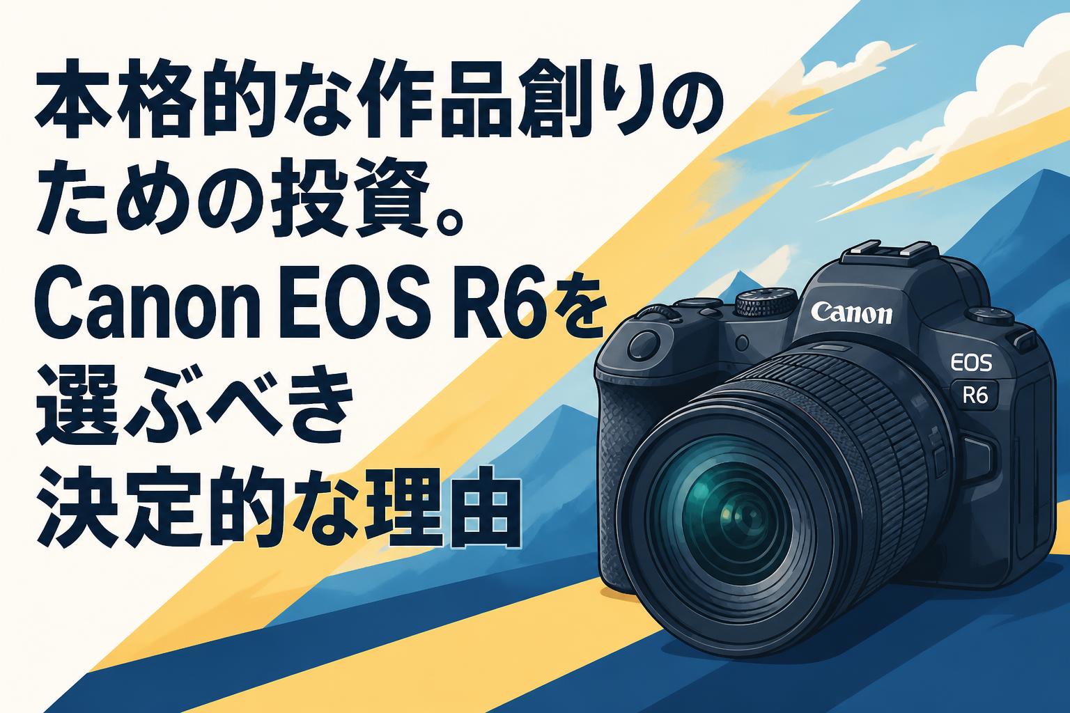 本格的な作品創りのための投資。Canon EOS R6を選ぶべき決定的な理由