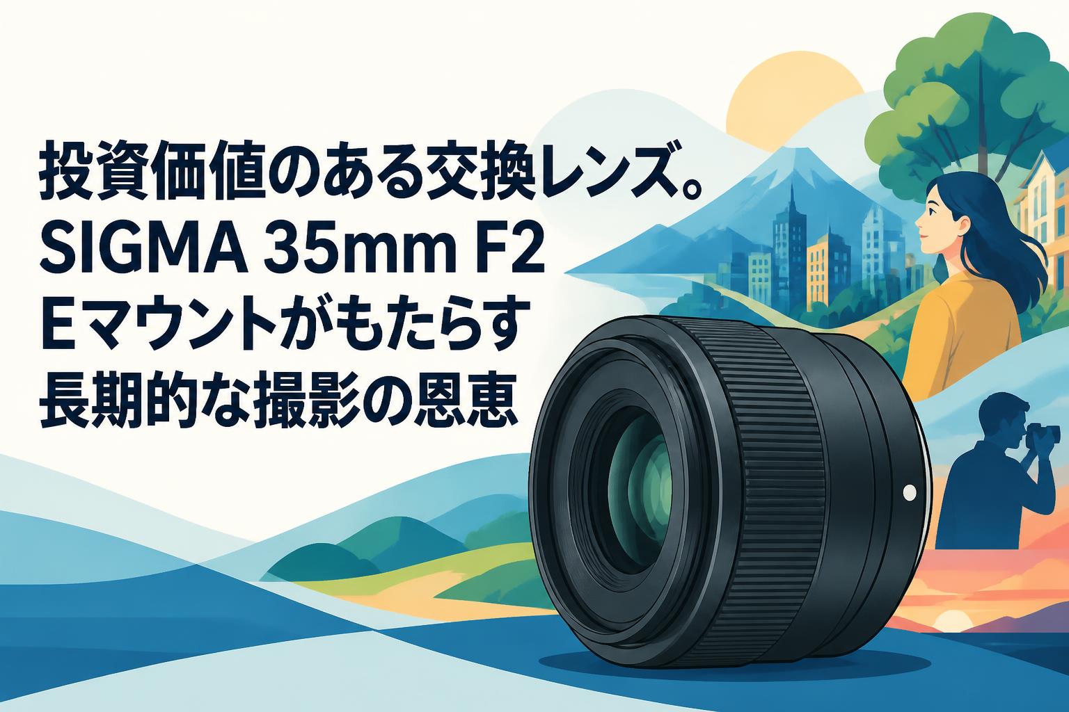 投資価値のある交換レンズ。SIGMA 35mm F2 Eマウントがもたらす長期的