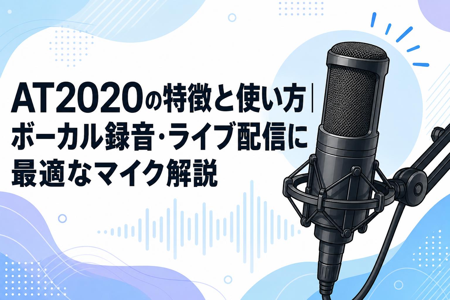 AT2020の特徴と使い方｜ボーカル録音・ライブ配信に最適なマイク解説
