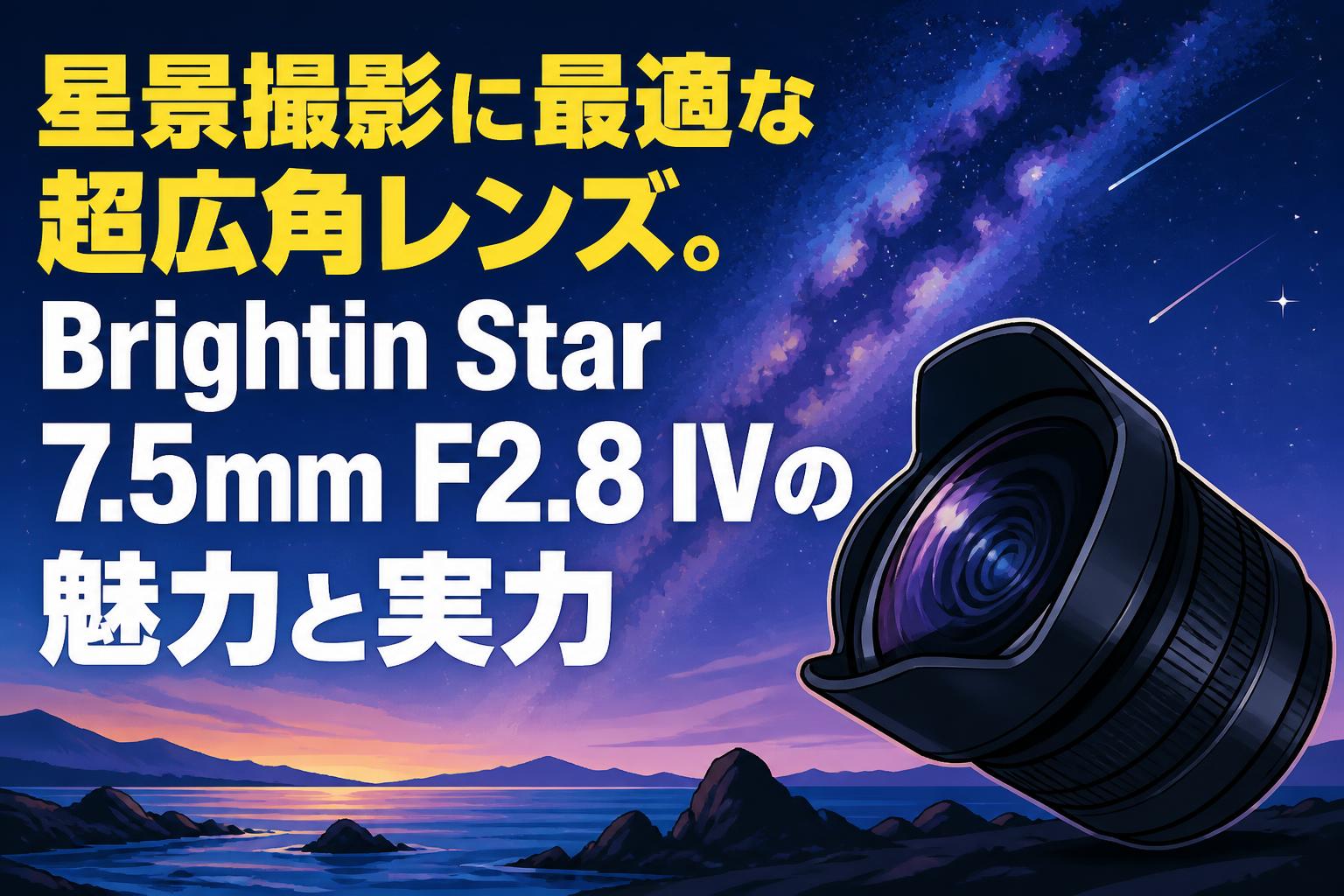 星景撮影に最適な超広角レンズ。Brightin Star 7.5mm F2.8 IVの魅力と